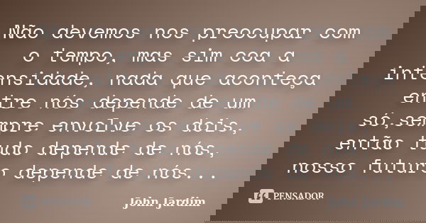 Não devemos nos preocupar com o tempo, mas sim coa a intensidade, nada que aconteça entre nós depende de um só,sempre envolve os dois, então tudo depende de nós... Frase de John Jardim.