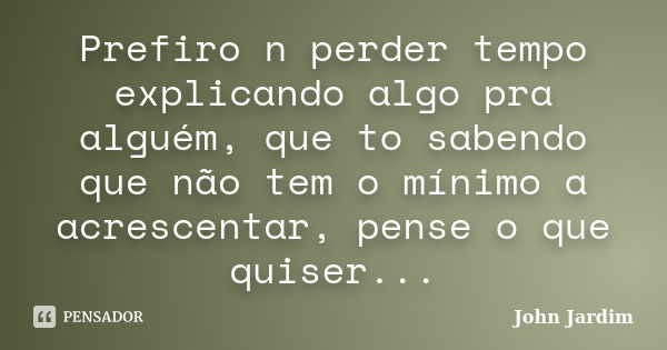 Prefiro n perder tempo explicando algo pra alguém, que to sabendo que não tem o mínimo a acrescentar, pense o que quiser...... Frase de John Jardim.