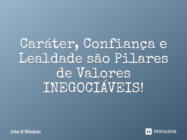 ⁠Caráter, Confiança e Lealdade são Pilares de Valores INEGOCIÁVEIS!... Frase de John K Wisdom.