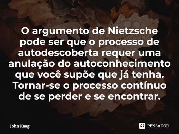 ⁠O argumento de Nietzsche pode ser que o processo de autodescoberta requer uma anulação do autoconhecimento que você supõe que já tenha. Tornar-se o processo co... Frase de John Kaag.