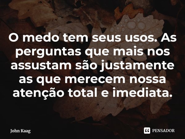 ⁠O medo tem seus usos. As perguntas que mais nos assustam são justamente as que merecem nossa atenção total e imediata.... Frase de John Kaag.