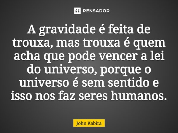 A gravidade é feita de trouxa, mas trouxa é quem acha que pode vencer a lei do universo, porque o universo é sem sentido e isso nos faz seres humanos.... Frase de John Kabira.