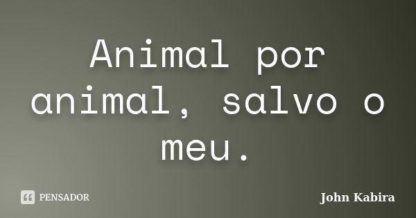 Animal por animal, salvo o meu.... Frase de John Kabira.