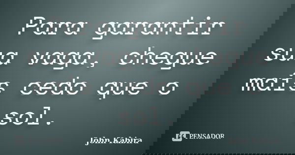 Para garantir sua vaga, chegue mais cedo que o sol.... Frase de John Kabira.