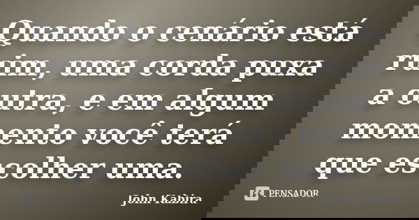 Quando o cenário está ruim, uma corda puxa a outra, e em algum momento você terá que escolher uma.... Frase de John Kabira.