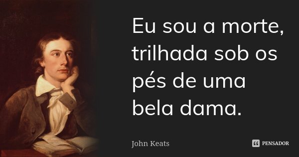 Eu sou a morte, trilhada sob os pés de uma bela dama.... Frase de John Keats.
