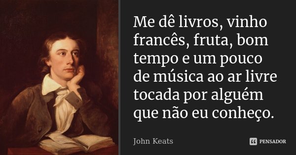 Me dê livros, vinho francês, fruta, bom tempo e um pouco de música ao ar livre tocada por alguém que não eu conheço.... Frase de John Keats.