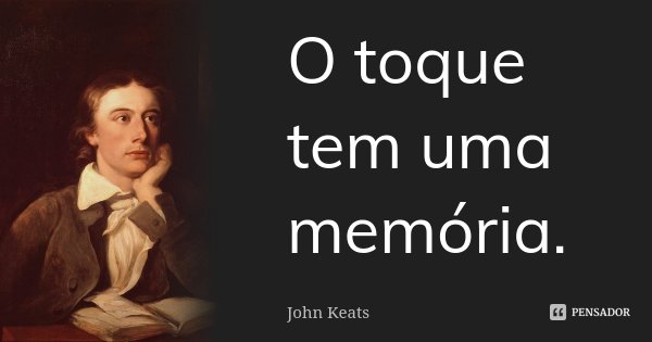 O toque tem uma memória.... Frase de John Keats.