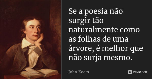 Se a poesia não surgir tão naturalmente como as folhas de uma árvore, é melhor que não surja mesmo.... Frase de John Keats.