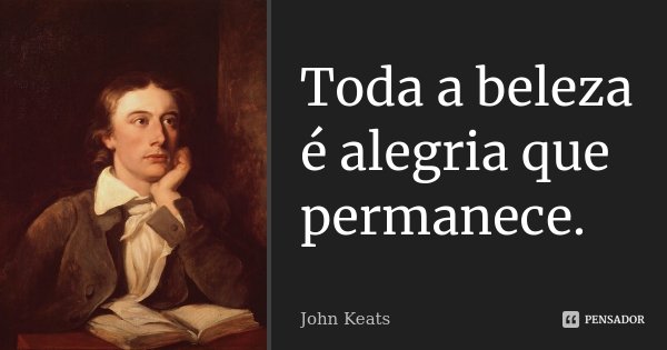 Toda a beleza é alegria que permanece.... Frase de John Keats.