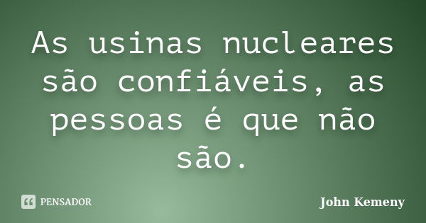 As usinas nucleares são confiáveis, as pessoas é que não são.... Frase de John Kemeny.