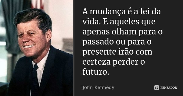 A mudança é a lei da vida. E aqueles que apenas olham para o passado ou para o presente irão com certeza perder o futuro.... Frase de John Kennedy.