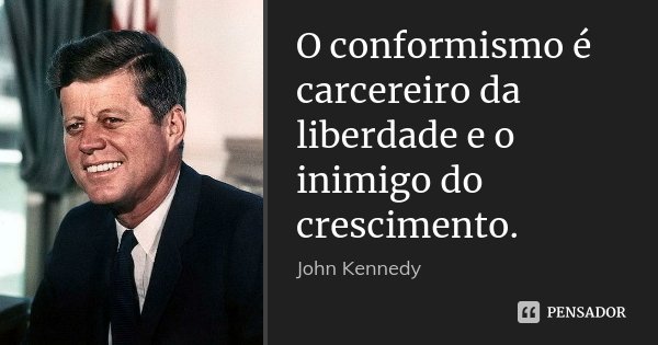 O conformismo é carcereiro da liberdade e o inimigo do crescimento.... Frase de John Kennedy.