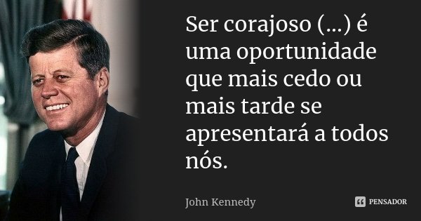 Ser corajoso (...) é uma oportunidade que mais cedo ou mais tarde se apresentará a todos nós.... Frase de John Kennedy.