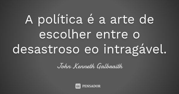 A política é a arte de escolher entre o desastroso eo intragável.... Frase de John Kenneth Galbraith.