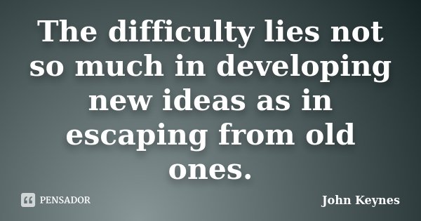 The difficulty lies not so much in developing new ideas as in escaping from old ones.... Frase de John Keynes.