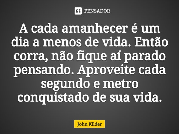 ⁠A cada amanhecer é um dia a menos de vida. Então corra, não fique aí parado pensando. Aproveite cada segundo e metro conquistado de sua vida.... Frase de John Kilder.