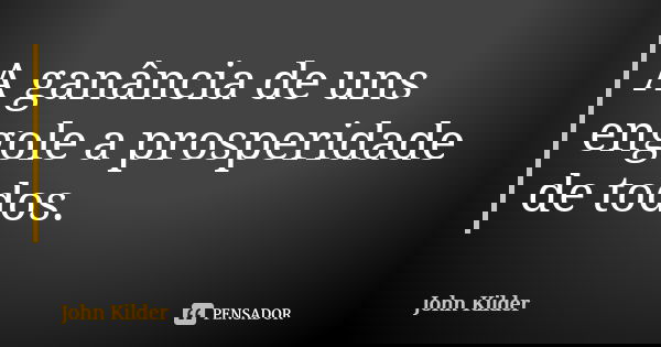 A ganância de uns engole a prosperidade de todos.... Frase de John Kilder.