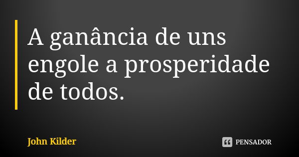 A ganância de uns engole a prosperidade de todos.... Frase de John Kilder.