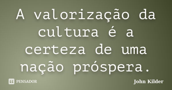 A valorização da cultura é a certeza de uma nação próspera.... Frase de John Kilder.