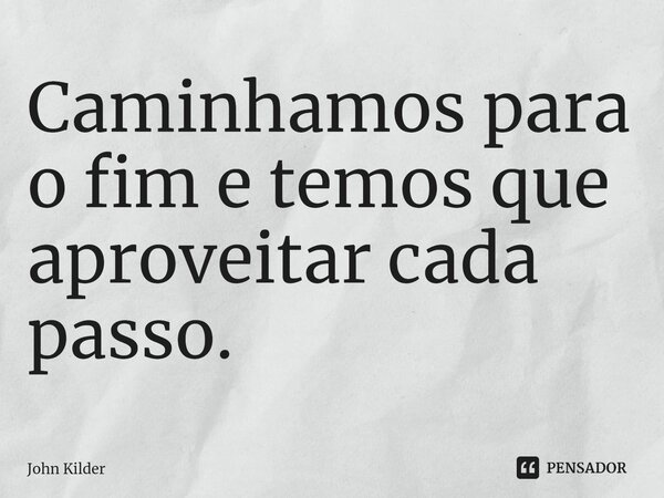 ⁠Caminhamos para o fim e temos que aproveitar cada passo.... Frase de John Kilder.