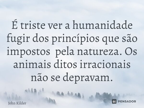 ⁠É triste ver a humanidade fugir dos princípios que são impostos pela natureza. Os animais ditos irracionais não se depravam.... Frase de John Kilder.