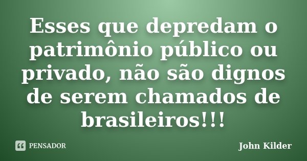 Esses que depredam o patrimônio público ou privado, não são dignos de serem chamados de brasileiros!!!... Frase de John Kilder.