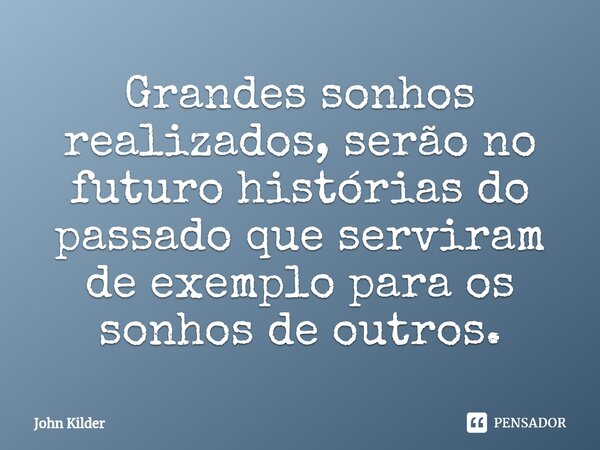 ⁠Grandes sonhos realizados, serão no futuro histórias do passado que serviram de exemplo para os sonhos de outros.... Frase de John Kilder.