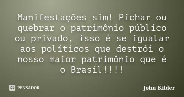 Manifestações sim! Pichar ou quebrar o patrimônio público ou privado, isso é se igualar aos políticos que destrói o nosso maior patrimônio que é o Brasil!!!!... Frase de John Kilder.