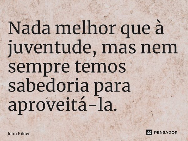 ⁠Nada melhor que à juventude, mas nem sempre temos sabedoria para aproveitá-la.... Frase de John Kilder.