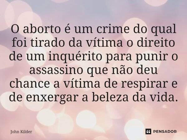 ⁠O aborto é um crime do qual foi tirado da vítima o direito de um inquérito para punir o assassino que não deu chance a vítima de respirar e de enxergar a belez... Frase de John Kilder.