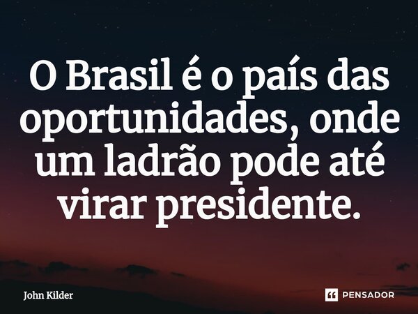 ⁠O Brasil é o país das oportunidades, onde um ladrão pode até virar presidente.... Frase de John Kilder.