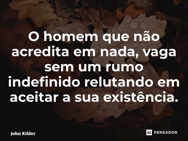 ⁠O homem que não acredita em nada, vaga sem um rumo indefinido relutando em aceitar a sua existência.... Frase de John Kilder.