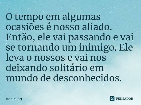 ⁠O tempo em algumas ocasiões é nosso aliado. Então, ele vai passando e vai se tornando um inimigo. Ele leva o nossos e vai nos deixando solitário em mundo de de... Frase de John Kilder.