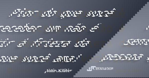 Pior do que você receber um não é sentir á frieza da pessoa que você ama!... Frase de John Kilder.