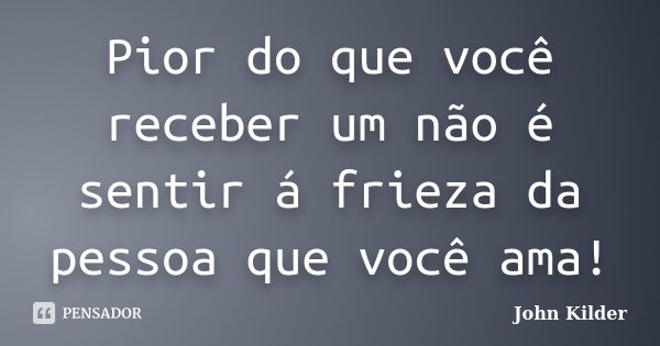 Pior do que você receber um não é sentir á frieza da pessoa que você ama!... Frase de John Kilder.