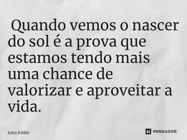 ⁠ Quando vemos o nascer do sol é a prova que estamos tendo mais uma chance de valorizar e aproveitar a vida.... Frase de John Kilder.