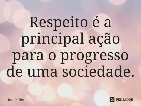 ⁠Respeito é a principal ação para o progresso de uma sociedade.... Frase de John Kilder.