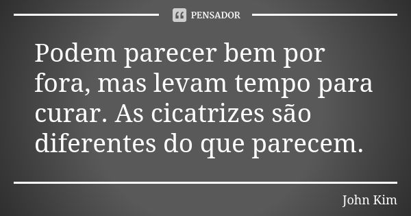 Podem parecer bem por fora, mas levam tempo para curar. As cicatrizes são diferentes do que parecem.... Frase de John Kim.