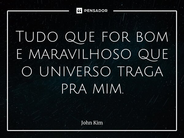 Tudo que for bom e maravilhoso que o universo traga pra mim.... Frase de John Kim.