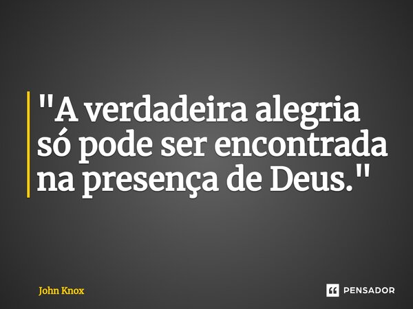 ⁠"A verdadeira alegria só pode ser encontrada na presença de Deus."... Frase de John Knox.