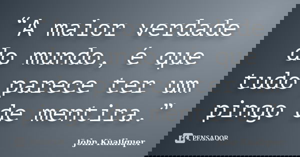 “A maior verdade do mundo, é que tudo parece ter um pingo de mentira.”... Frase de John Kuallquer.