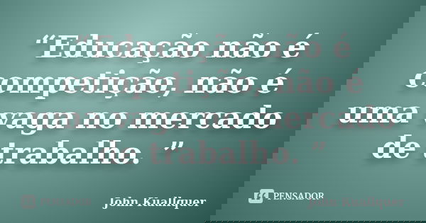 “Educação não é competição, não é uma vaga no mercado de trabalho. ”... Frase de John Kuallquer.