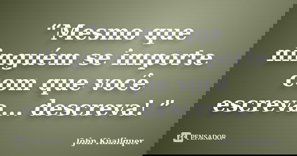 “Mesmo que ninguém se importe com que você escreva... descreva! ”... Frase de John Kuallquer.
