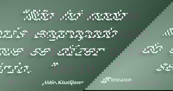 “Não há nada mais engraçado do que se dizer sério. ”... Frase de John Kuallquer.