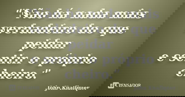 “Não há nada mais verdadeiro do que peidar e sentir o próprio cheiro.”... Frase de John Kuallquer.