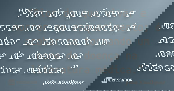 “Pior do que viver e morrer no esquecimento; é acabar se tornando um nome de doença na literatura médica.”... Frase de John Kuallquer.