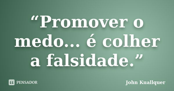 “Promover o medo... é colher a falsidade.”... Frase de John Kuallquer.