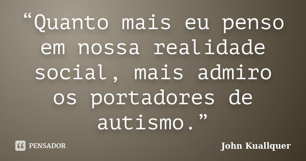 “Quanto mais eu penso em nossa realidade social, mais admiro os portadores de autismo.”... Frase de John Kuallquer.