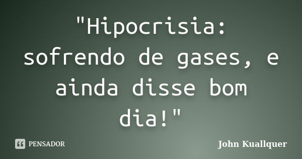 "Hipocrisia: sofrendo de gases, e ainda disse bom dia!"... Frase de John Kuallquer.